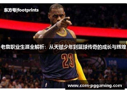 老詹职业生涯全解析：从天赋少年到篮球传奇的成长与辉煌