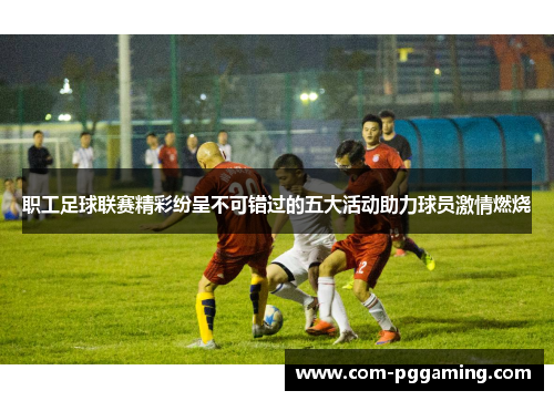 职工足球联赛精彩纷呈不可错过的五大活动助力球员激情燃烧