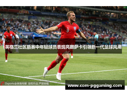 英格兰社区盾赛中年轻球员表现亮眼萨卡引领新一代足球风潮