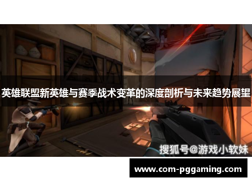 英雄联盟新英雄与赛季战术变革的深度剖析与未来趋势展望