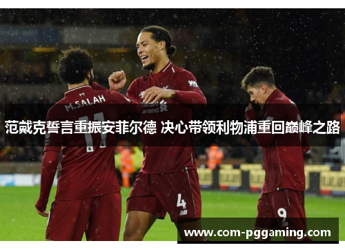 范戴克誓言重振安菲尔德 决心带领利物浦重回巅峰之路