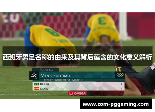 西班牙男足名称的由来及其背后蕴含的文化意义解析 西班牙男足名称的由来及其背后蕴含的文化意义解析