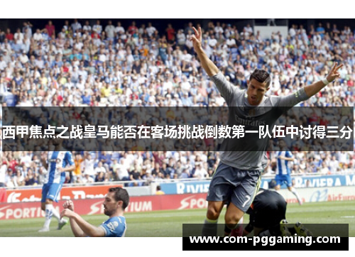 西甲焦点之战皇马能否在客场挑战倒数第一队伍中讨得三分 西甲焦点之战皇马能否在客场挑战倒数第一队伍中讨得三分