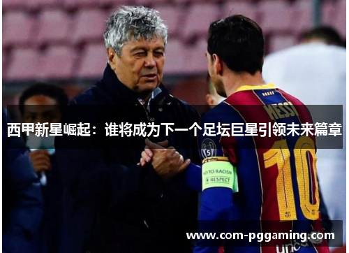 西甲新星崛起:谁将成为下一个足坛巨星引领未来篇章 西甲新星崛起:谁将成为下一个足坛巨星引领未来篇章