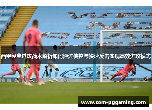 西甲经典进攻战术解析如何通过传控与快速反击实现高效进攻模式 西甲经典进攻战术解析如何通过传控与快速反击实现高效进攻模式