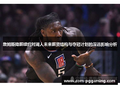 詹姆斯降薪续约对湖人未来薪资结构与夺冠计划的深远影响分析 詹姆斯降薪续约对湖人未来薪资结构与夺冠计划的深远影响分析