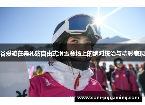 谷爱凌在崇礼站自由式滑雪赛场上的绝对统治与精彩表现 谷爱凌在崇礼站自由式滑雪赛场上的绝对统治与精彩表现
