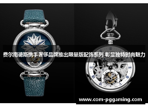 费尔南德斯携手奢侈品牌推出限量版配饰系列 彰显独特时尚魅力 费尔南德斯携手奢侈品牌推出限量版配饰系列 彰显独特时尚魅力