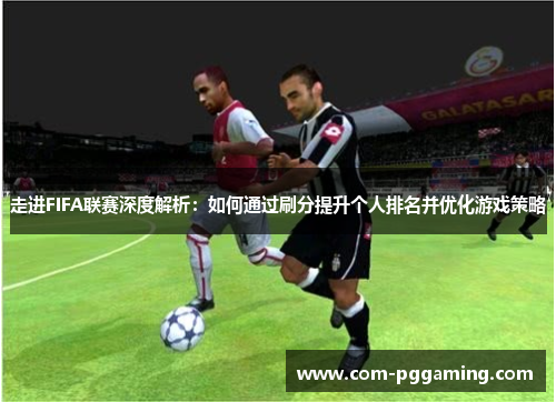 走进FIFA联赛深度解析:如何通过刷分提升个人排名并优化游戏策略 走进FIFA联赛深度解析:如何通过刷分提升个人排名并优化游戏策略