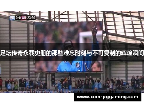 足坛传奇永载史册的那些难忘时刻与不可复制的辉煌瞬间 足坛传奇永载史册的那些难忘时刻与不可复制的辉煌瞬间