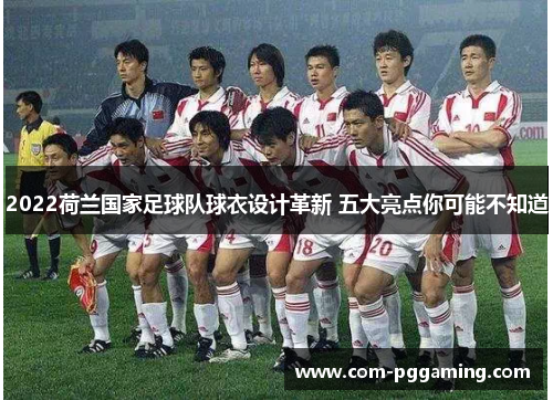2022荷兰国家足球队球衣设计革新 五大亮点你可能不知道 2022荷兰国家足球队球衣设计革新 五大亮点你可能不知道