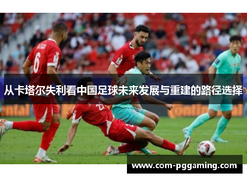 从卡塔尔失利看中国足球未来发展与重建的路径选择 从卡塔尔失利看中国足球未来发展与重建的路径选择
