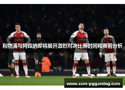 利物浦与阿森纳即将展开激烈对决比赛时间和赛前分析 利物浦与阿森纳即将展开激烈对决比赛时间和赛前分析
