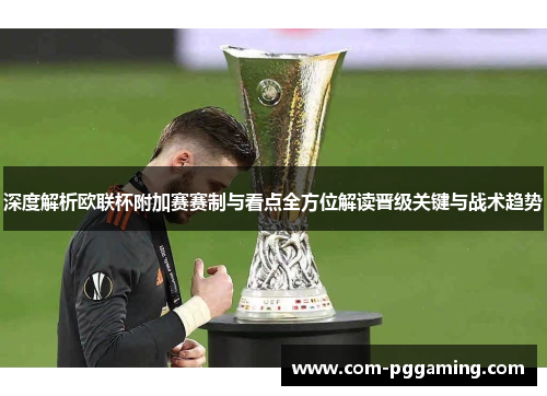 深度解析欧联杯附加赛赛制与看点全方位解读晋级关键与战术趋势 深度解析欧联杯附加赛赛制与看点全方位解读晋级关键与战术趋势