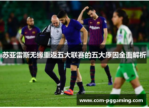 苏亚雷斯无缘重返五大联赛的五大原因全面解析 苏亚雷斯无缘重返五大联赛的五大原因全面解析
