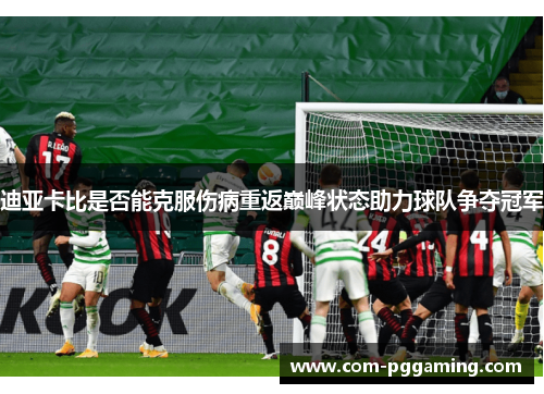 迪亚卡比是否能克服伤病重返巅峰状态助力球队争夺冠军