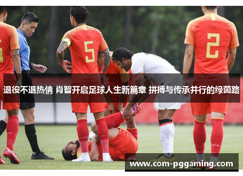 退役不退热情 肖智开启足球人生新篇章 拼搏与传承并行的绿茵路 退役不退热情 肖智开启足球人生新篇章 拼搏与传承并行的绿茵路