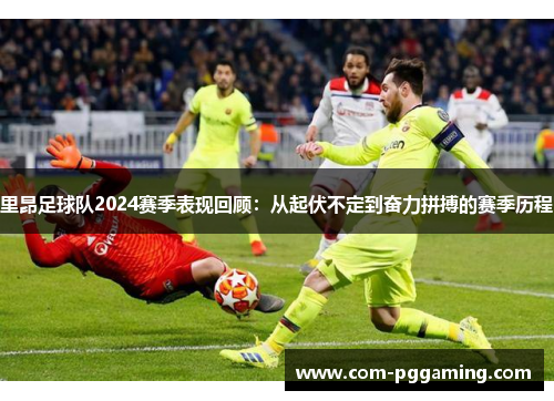 里昂足球队2024赛季表现回顾:从起伏不定到奋力拼搏的赛季历程 里昂足球队2024赛季表现回顾:从起伏不定到奋力拼搏的赛季历程