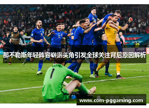 那不勒斯年轻阵容崭露头角引发全球关注背后原因解析 那不勒斯年轻阵容崭露头角引发全球关注背后原因解析