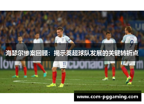 海瑟尔惨案回顾:揭示英超球队发展的关键转折点 海瑟尔惨案回顾:揭示英超球队发展的关键转折点