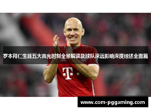 罗本拜仁生涯五大高光时刻全景解读及球队深远影响深度综述全面篇