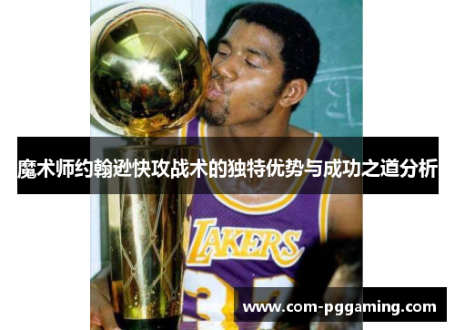 魔术师约翰逊快攻战术的独特优势与成功之道分析