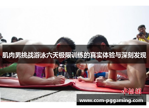 肌肉男挑战游泳六天极限训练的真实体验与深刻发现
