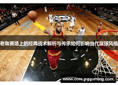 老詹赛场上的经典战术解析与传承如何影响当代篮球风格 老詹赛场上的经典战术解析与传承如何影响当代篮球风格