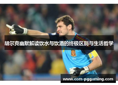 胡尔克幽默解读饮水与饮酒的终极区别与生活哲学 胡尔克幽默解读饮水与饮酒的终极区别与生活哲学