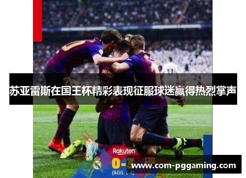 苏亚雷斯在国王杯精彩表现征服球迷赢得热烈掌声