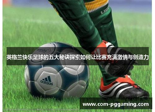 英格兰快乐足球的五大秘诀探索如何让比赛充满激情与创造力