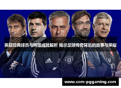 英超经典球员与辉煌成就解析 揭示足球传奇背后的故事与荣耀
