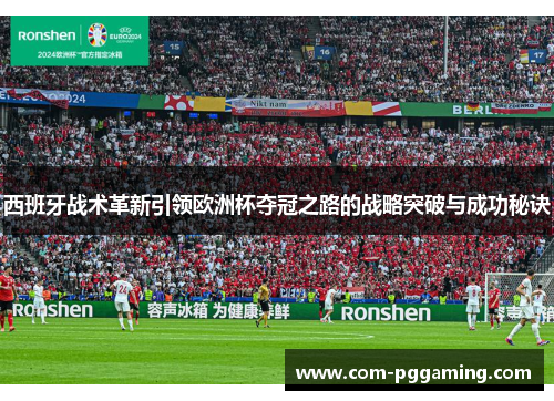 西班牙战术革新引领欧洲杯夺冠之路的战略突破与成功秘诀 西班牙战术革新引领欧洲杯夺冠之路的战略突破与成功秘诀