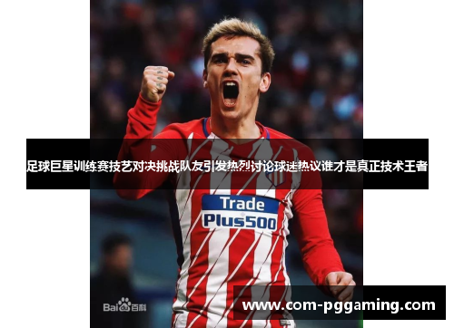 足球巨星训练赛技艺对决挑战队友引发热烈讨论球迷热议谁才是真正技术王者 足球巨星训练赛技艺对决挑战队友引发热烈讨论球迷热议谁才是真正技术王者