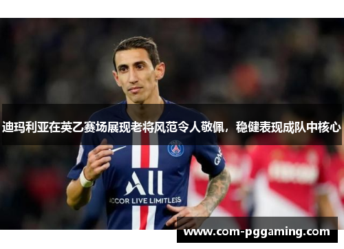 迪玛利亚在英乙赛场展现老将风范令人敬佩,稳健表现成队中核心 迪玛利亚在英乙赛场展现老将风范令人敬佩,稳健表现成队中核心