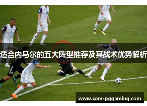 适合内马尔的五大阵型推荐及其战术优势解析 适合内马尔的五大阵型推荐及其战术优势解析
