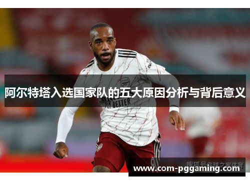 阿尔特塔入选国家队的五大原因分析与背后意义 阿尔特塔入选国家队的五大原因分析与背后意义