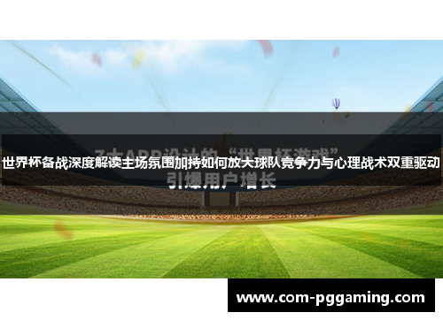 世界杯备战深度解读主场氛围加持如何放大球队竞争力与心理战术双重驱动