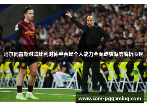 阿尔瓦雷斯对阵比利时德甲赛场个人能力全面绽放深度解析表现