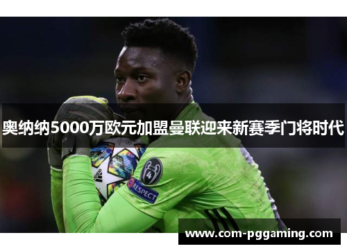 奥纳纳5000万欧元加盟曼联迎来新赛季门将时代 奥纳纳5000万欧元加盟曼联迎来新赛季门将时代