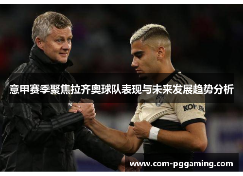 意甲赛季聚焦拉齐奥球队表现与未来发展趋势分析 意甲赛季聚焦拉齐奥球队表现与未来发展趋势分析