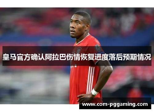 皇马官方确认阿拉巴伤情恢复进度落后预期情况