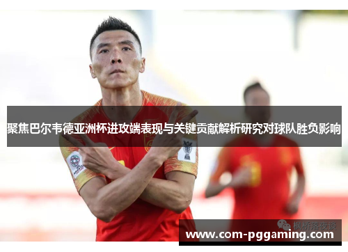 聚焦巴尔韦德亚洲杯进攻端表现与关键贡献解析研究对球队胜负影响