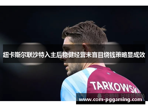 纽卡斯尔联沙特入主后稳健经营未盲目烧钱策略显成效