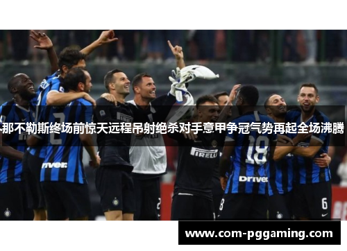 那不勒斯终场前惊天远程吊射绝杀对手意甲争冠气势再起全场沸腾 那不勒斯终场前惊天远程吊射绝杀对手意甲争冠气势再起全场沸腾