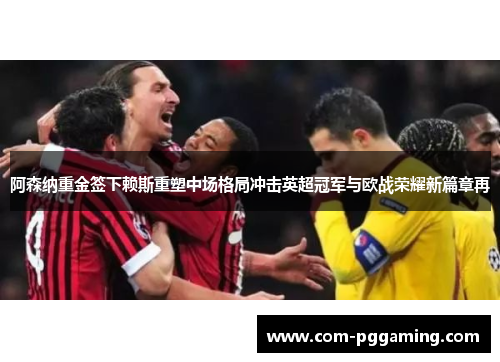 阿森纳重金签下赖斯重塑中场格局冲击英超冠军与欧战荣耀新篇章再 阿森纳重金签下赖斯重塑中场格局冲击英超冠军与欧战荣耀新篇章再