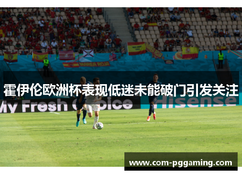 霍伊伦欧洲杯表现低迷未能破门引发关注 霍伊伦欧洲杯表现低迷未能破门引发关注