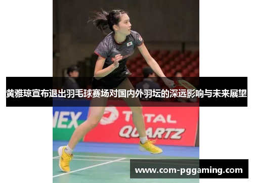 黄雅琼宣布退出羽毛球赛场对国内外羽坛的深远影响与未来展望