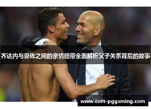 齐达内与恩佐之间的亲情纽带全面解析父子关系背后的故事