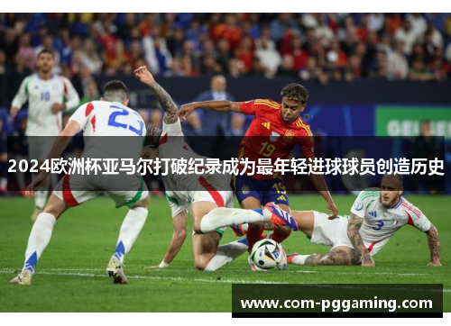 2024欧洲杯亚马尔打破纪录成为最年轻进球球员创造历史
